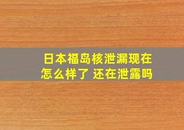 日本福岛核泄漏现在怎么样了 还在泄露吗